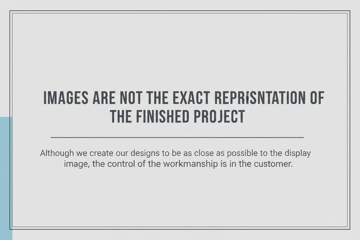 ADD, ALTHOUGH WE CREATE OUR DESIGNS TO BE AS CLOSE AS POSSIBLE TO THE DISPLAY IMAGE THE CONTROL OF THE WORKMANSHIP IS IN THE HANDS OF THE CUSTOMER.